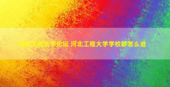 河北工程大学论坛 河北工程大学学校群怎么进